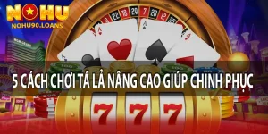 5 Cách Chơi Tá Lả Nâng Cao Giúp Chinh Phục Mọi Ván Bài